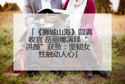 《狮城山海》圆满收官 岳丽娜演绎“洪颜”获赞：坚韧女性触动人心