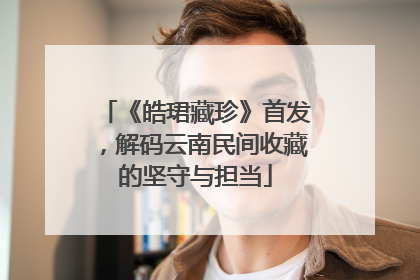 《皓珺藏珍》首发，解码云南民间收藏的坚守与担当