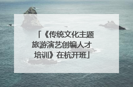 《传统文化主题旅游演艺创编人才培训》在杭开班