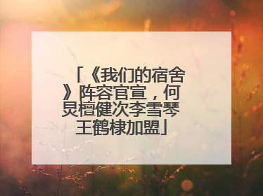 《我们的宿舍》阵容官宣，何炅檀健次李雪琴王鹤棣加盟