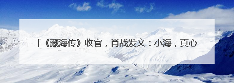 《藏海传》收官，肖战发文：小海，真心地为你开心！你看，有这么多人懂你！