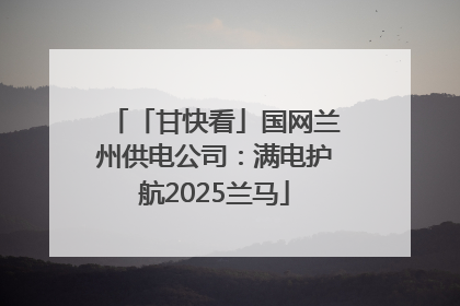 「甘快看」国网兰州供电公司：满电护航2025兰马