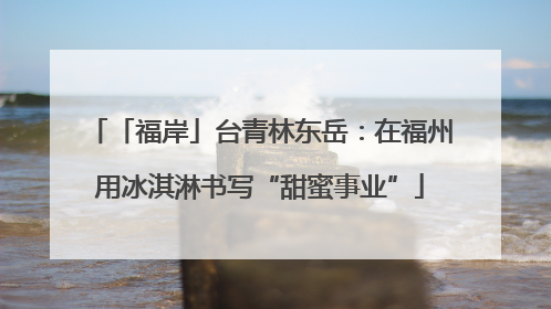 「福岸」台青林东岳：在福州用冰淇淋书写“甜蜜事业”