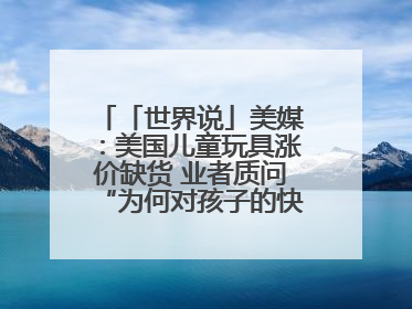 「世界说」美媒：美国儿童玩具涨价缺货 业者质问“为何对孩子的快乐征税？”