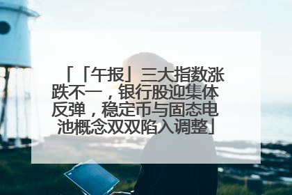 「午报」三大指数涨跌不一，银行股迎集体反弹，稳定币与固态电池概念双双陷入调整