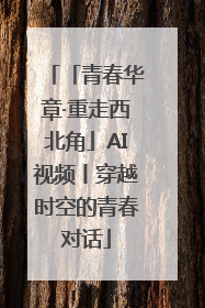 「青春华章·重走西北角」AI视频丨穿越时空的青春对话