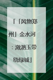 「风物郑州」金水河：潋滟玉带绕绿城
