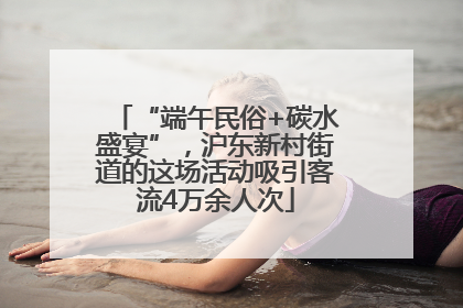 “端午民俗+碳水盛宴”，沪东新村街道的这场活动吸引客流4万余人次