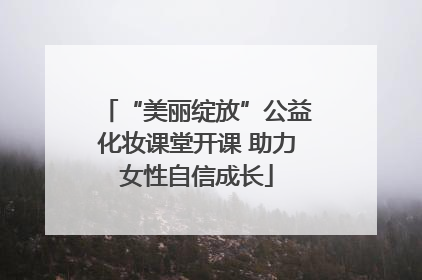 “美丽绽放”公益化妆课堂开课 助力女性自信成长