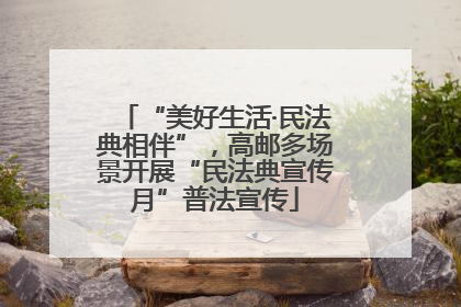 “美好生活·民法典相伴”，高邮多场景开展“民法典宣传月”普法宣传