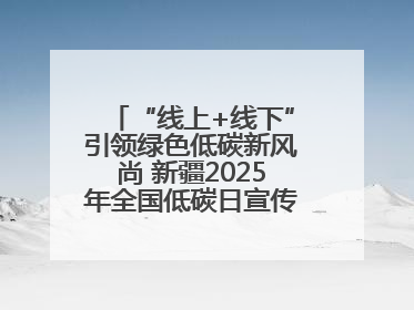 “线上+线下”引领绿色低碳新风尚 新疆2025年全国低碳日宣传教育活动启动