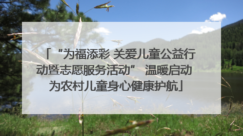 “为福添彩 关爱儿童公益行动暨志愿服务活动” 温暖启动 为农村儿童身心健康护航