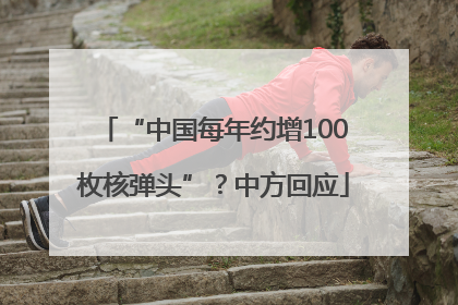 “中国每年约增100枚核弹头”？中方回应