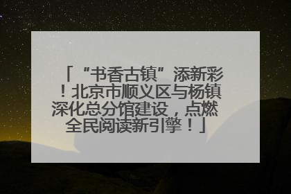 “书香古镇”添新彩！北京市顺义区与杨镇深化总分馆建设，点燃全民阅读新引擎！
