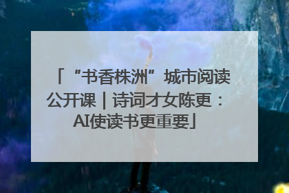 “书香株洲”城市阅读公开课｜诗词才女陈更：AI使读书更重要