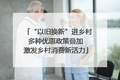 “以旧换新”进乡村 多种优惠政策叠加 激发乡村消费新活力