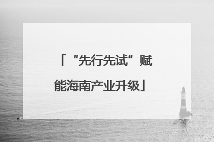 “先行先试”赋能海南产业升级