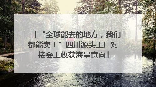 “全球能去的地方，我们都能卖！”四川源头工厂对接会上收获海量意向