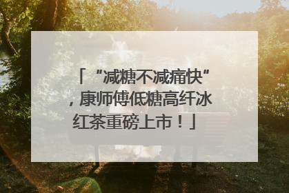 “减糖不减痛快”，康师傅低糖高纤冰红茶重磅上市！