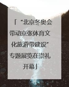 “北京冬奥会带动京张体育文化旅游带建设”专题展览在崇礼开幕