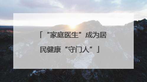 “家庭医生”成为居民健康“守门人”