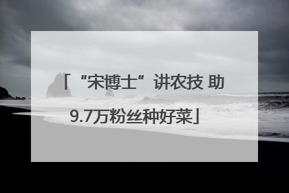 “宋博士”讲农技 助9.7万粉丝种好菜