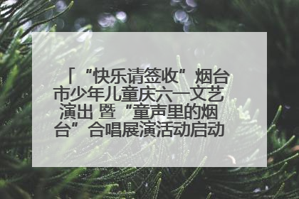 “快乐请签收”烟台市少年儿童庆六一文艺演出 暨“童声里的烟台”合唱展演活动启动仪式圆满落幕
