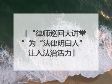 “律师巡回大讲堂”为“法律明白人”注入法治活力