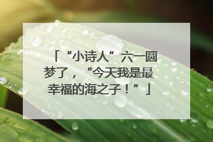 “小诗人”六一圆梦了，“今天我是最幸福的海之子！”