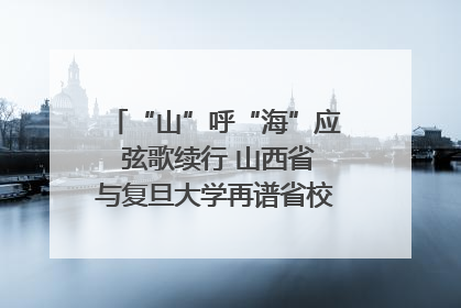 “山”呼“海”应 弦歌续行 山西省与复旦大学再谱省校合作新篇章