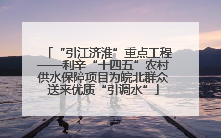 “引江济淮”重点工程——利辛“十四五”农村供水保障项目为皖北群众送来优质“引调水”