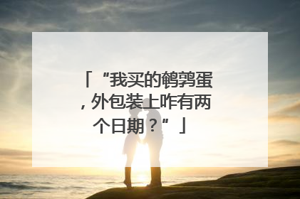 “我买的鹌鹑蛋，外包装上咋有两个日期？”