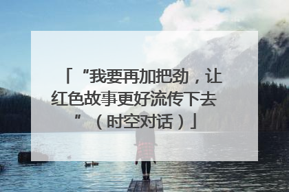 “我要再加把劲，让红色故事更好流传下去”（时空对话）
