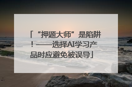“押题大师”是陷阱！——选择AI学习产品时应避免被误导