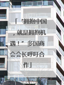 “拥抱中国，就是拥抱机遇！”多国商会会长呼吁合作