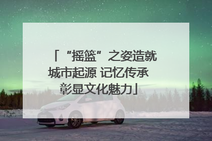 “摇篮”之姿造就城市起源 记忆传承彰显文化魅力