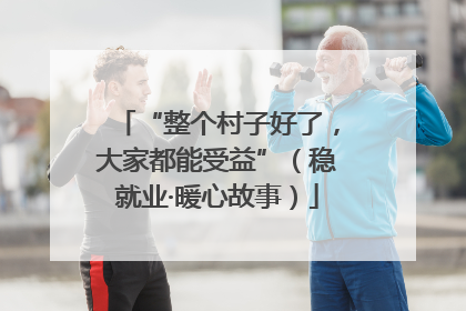 “整个村子好了，大家都能受益”（稳就业·暖心故事）