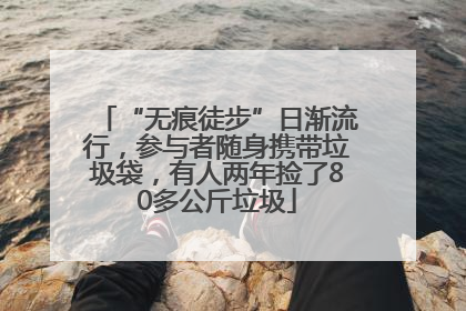 “无痕徒步”日渐流行，参与者随身携带垃圾袋，有人两年捡了80多公斤垃圾