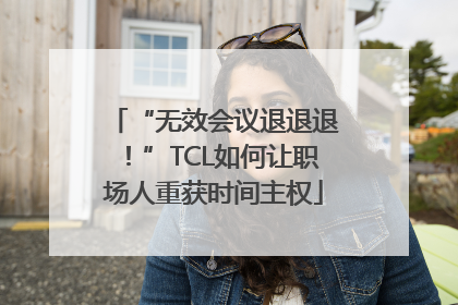 “无效会议退退退！”TCL如何让职场人重获时间主权