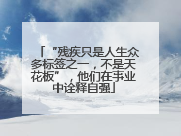 “残疾只是人生众多标签之一，不是天花板”，他们在事业中诠释自强