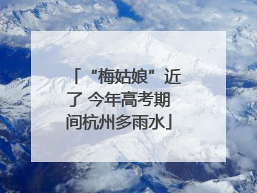 “梅姑娘”近了 今年高考期间杭州多雨水