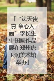 “法天贵真 童心入画”李长生中国画作品展在郑州唐玉润美术馆举办