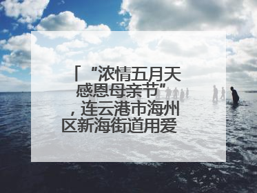 “浓情五月天 感恩母亲节”，连云港市海州区新海街道用爱编织温馨时光