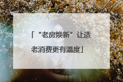 “老房焕新”让适老消费更有温度