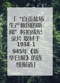 “自贡盐场生产救国的新闻”将拍成纪录片 取材于1938-1945年《新华日报》的连续报道