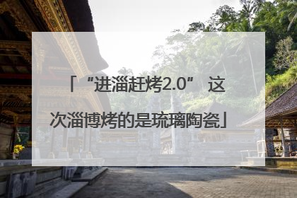 “进淄赶烤2.0” 这次淄博烤的是琉璃陶瓷