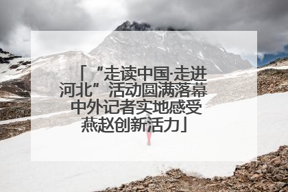 “走读中国·走进河北”活动圆满落幕 中外记者实地感受燕赵创新活力
