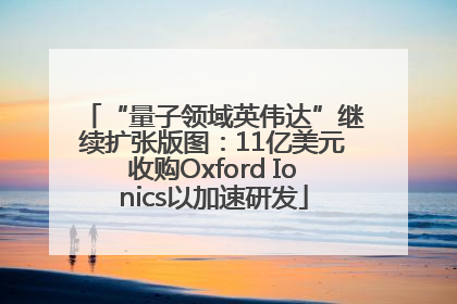 “量子领域英伟达”继续扩张版图：11亿美元收购Oxford Ionics以加速研发