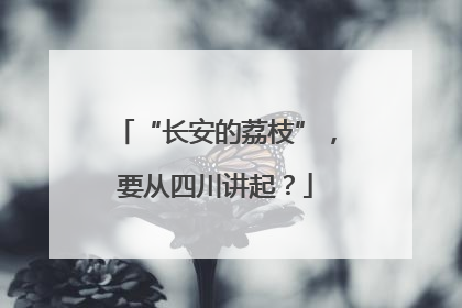 “长安的荔枝”，要从四川讲起？