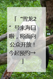 “雪龙2”号来海口啦，将面向公众开放！今起预约→